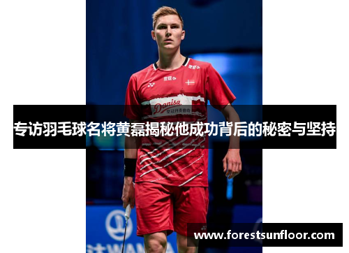 专访羽毛球名将黄磊揭秘他成功背后的秘密与坚持