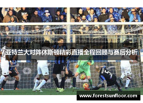 亚特兰大对阵休斯顿精彩直播全程回顾与赛后分析