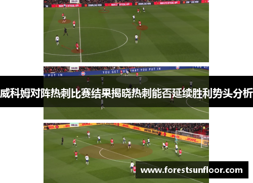 威科姆对阵热刺比赛结果揭晓热刺能否延续胜利势头分析