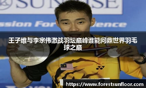 球速体育王子维与李宗伟激战羽坛巅峰谁能问鼎世界羽毛球之巅